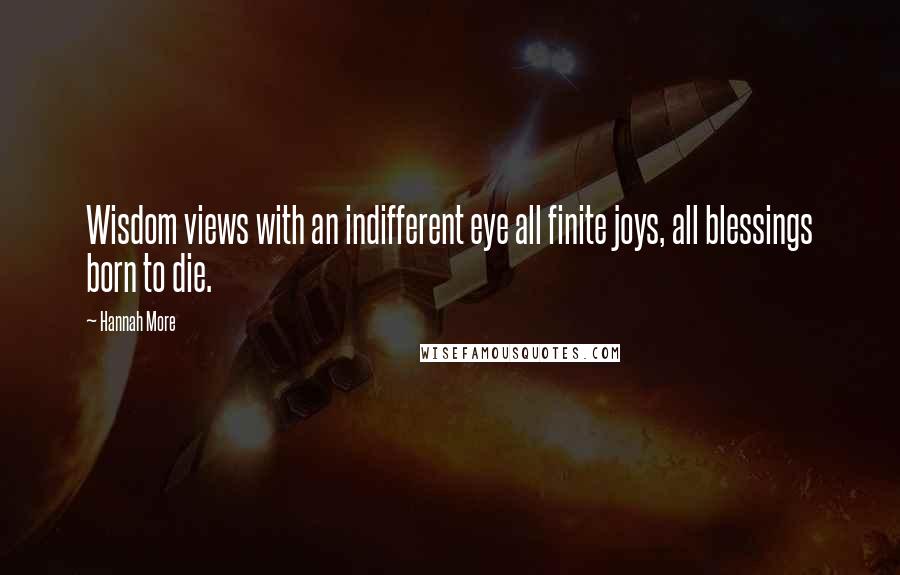 Hannah More Quotes: Wisdom views with an indifferent eye all finite joys, all blessings born to die.