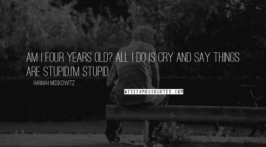 Hannah Moskowitz Quotes: Am I four years old? All I do is cry and say things are stupid.I'm stupid.