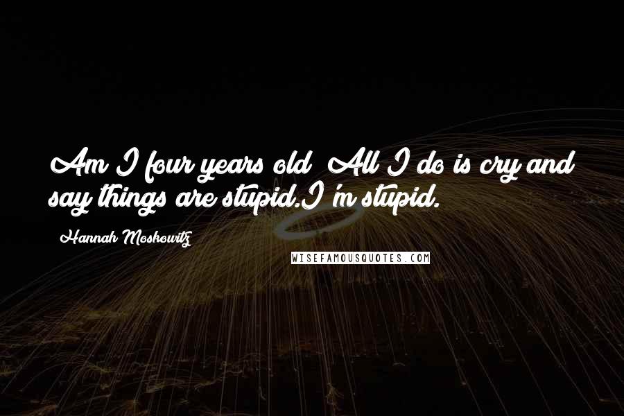 Hannah Moskowitz Quotes: Am I four years old? All I do is cry and say things are stupid.I'm stupid.