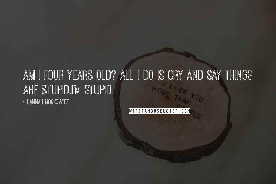 Hannah Moskowitz Quotes: Am I four years old? All I do is cry and say things are stupid.I'm stupid.