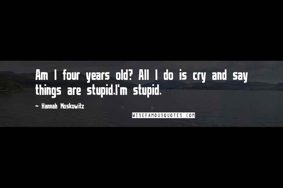 Hannah Moskowitz Quotes: Am I four years old? All I do is cry and say things are stupid.I'm stupid.