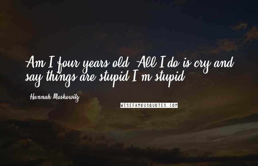 Hannah Moskowitz Quotes: Am I four years old? All I do is cry and say things are stupid.I'm stupid.