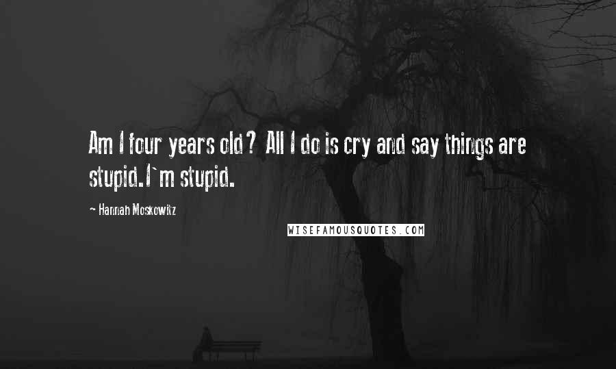 Hannah Moskowitz Quotes: Am I four years old? All I do is cry and say things are stupid.I'm stupid.