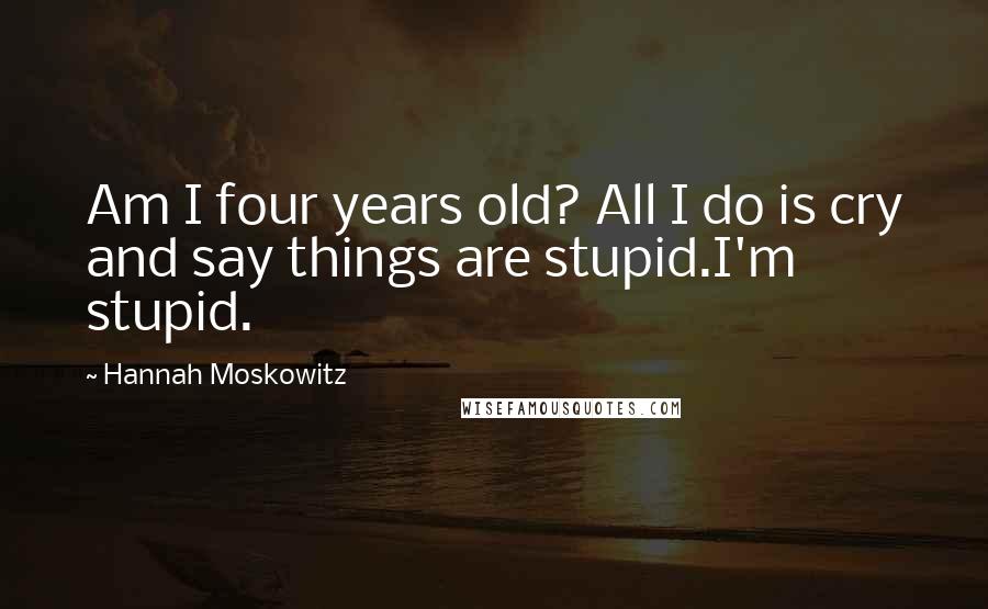 Hannah Moskowitz Quotes: Am I four years old? All I do is cry and say things are stupid.I'm stupid.