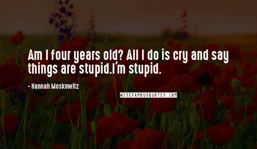 Hannah Moskowitz Quotes: Am I four years old? All I do is cry and say things are stupid.I'm stupid.