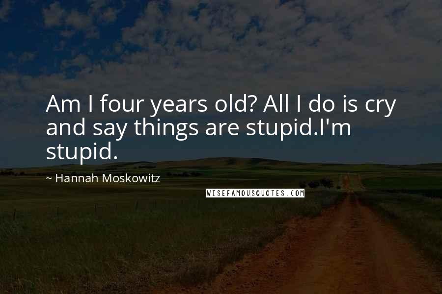 Hannah Moskowitz Quotes: Am I four years old? All I do is cry and say things are stupid.I'm stupid.