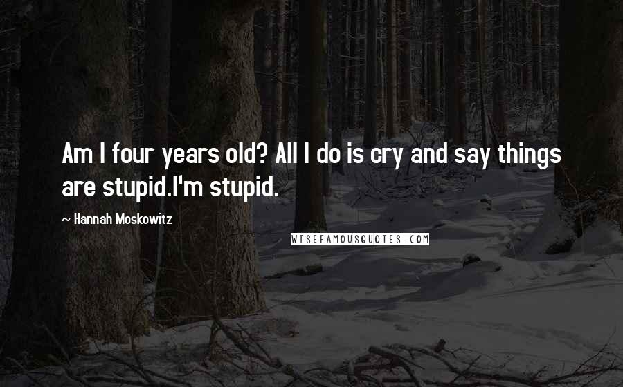 Hannah Moskowitz Quotes: Am I four years old? All I do is cry and say things are stupid.I'm stupid.