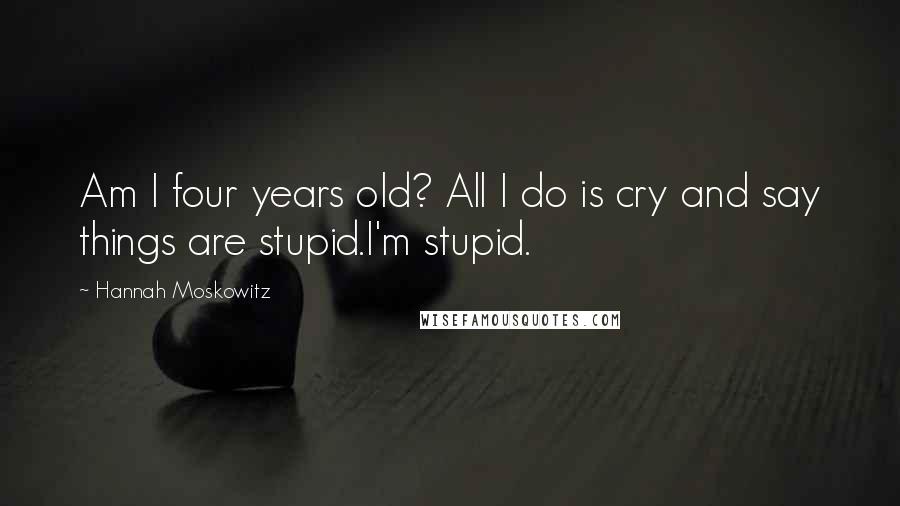 Hannah Moskowitz Quotes: Am I four years old? All I do is cry and say things are stupid.I'm stupid.