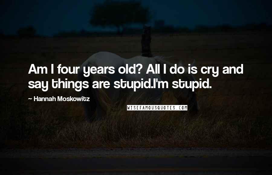 Hannah Moskowitz Quotes: Am I four years old? All I do is cry and say things are stupid.I'm stupid.
