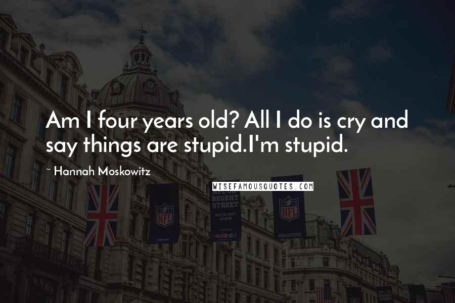 Hannah Moskowitz Quotes: Am I four years old? All I do is cry and say things are stupid.I'm stupid.