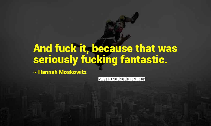 Hannah Moskowitz Quotes: And fuck it, because that was seriously fucking fantastic.