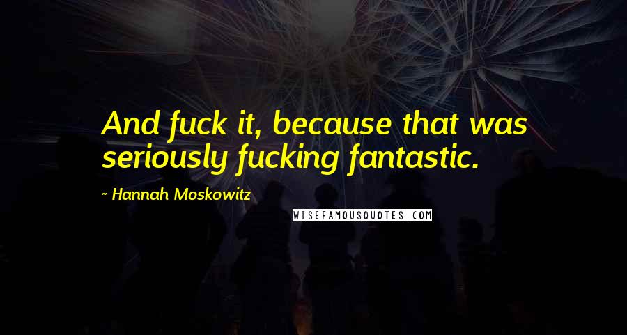 Hannah Moskowitz Quotes: And fuck it, because that was seriously fucking fantastic.