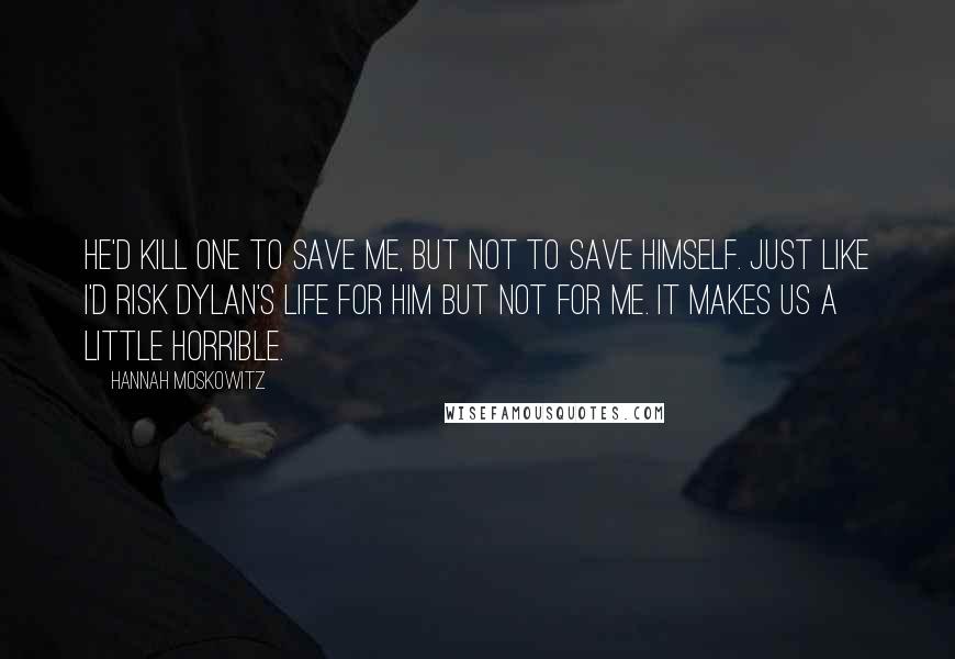 Hannah Moskowitz Quotes: He'd kill one to save me, but not to save himself. Just like I'd risk Dylan's life for him but not for me. It makes us a little horrible.