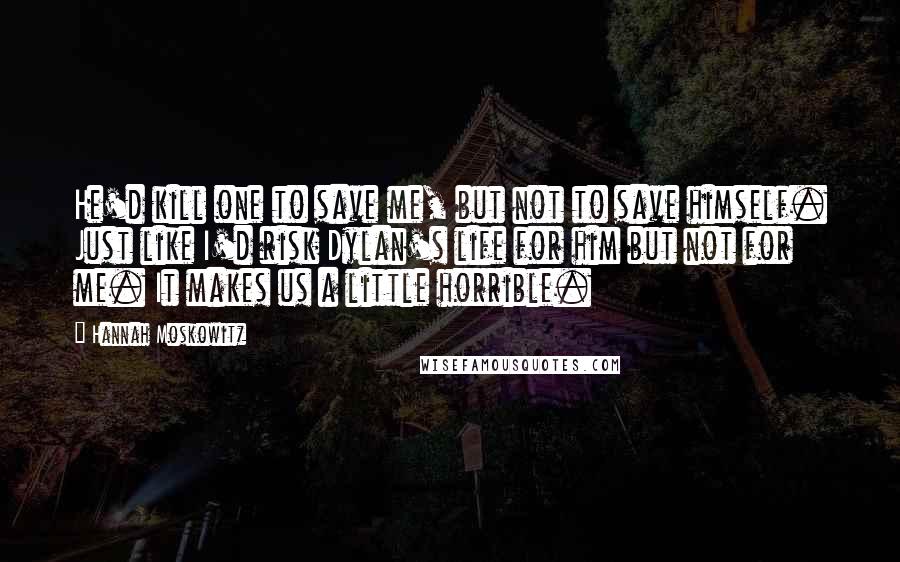 Hannah Moskowitz Quotes: He'd kill one to save me, but not to save himself. Just like I'd risk Dylan's life for him but not for me. It makes us a little horrible.