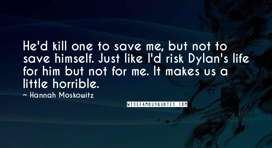 Hannah Moskowitz Quotes: He'd kill one to save me, but not to save himself. Just like I'd risk Dylan's life for him but not for me. It makes us a little horrible.