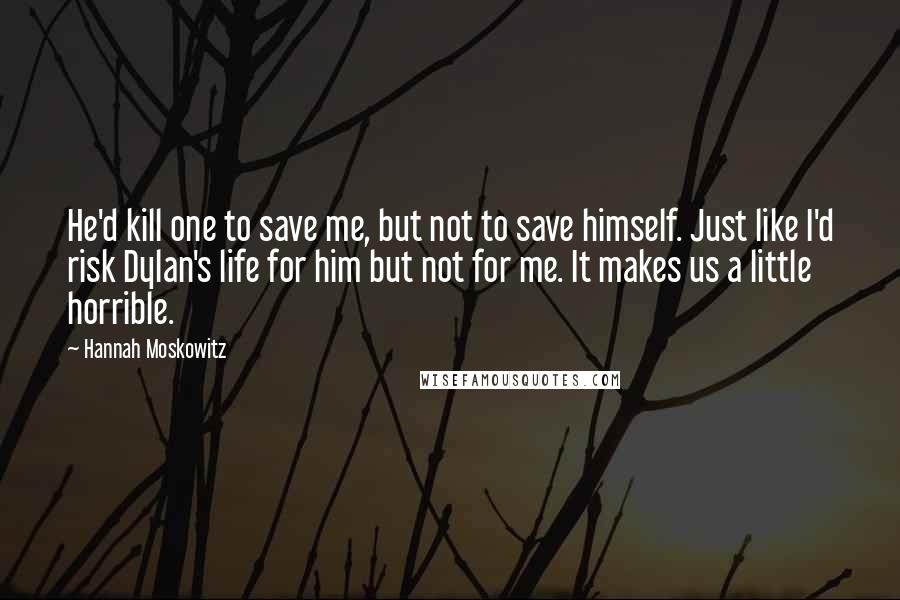 Hannah Moskowitz Quotes: He'd kill one to save me, but not to save himself. Just like I'd risk Dylan's life for him but not for me. It makes us a little horrible.