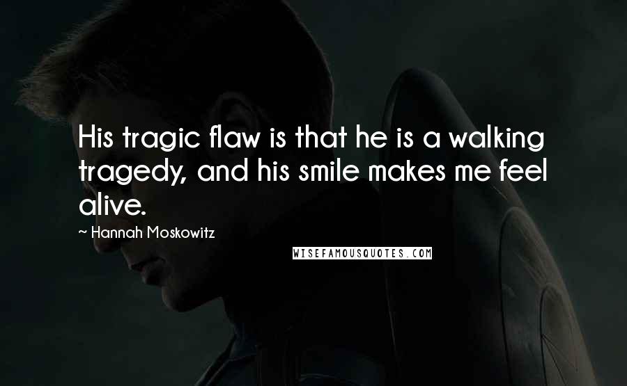 Hannah Moskowitz Quotes: His tragic flaw is that he is a walking tragedy, and his smile makes me feel alive.
