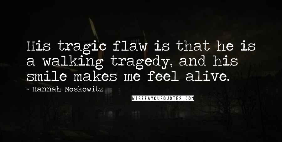 Hannah Moskowitz Quotes: His tragic flaw is that he is a walking tragedy, and his smile makes me feel alive.