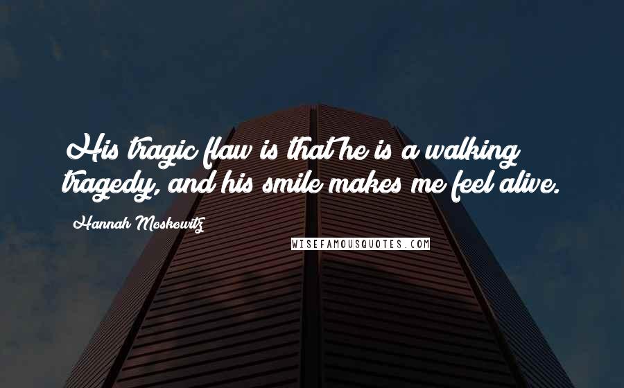 Hannah Moskowitz Quotes: His tragic flaw is that he is a walking tragedy, and his smile makes me feel alive.