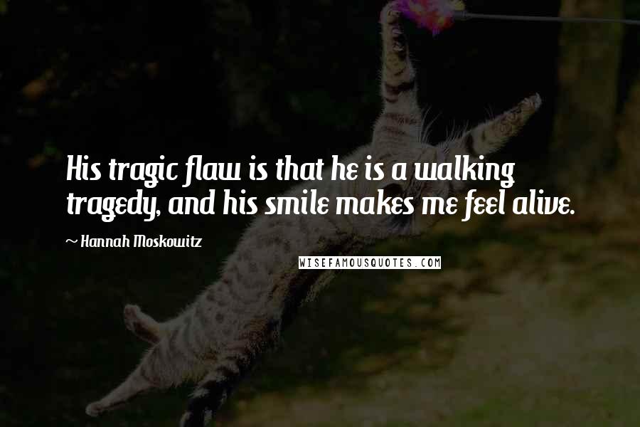 Hannah Moskowitz Quotes: His tragic flaw is that he is a walking tragedy, and his smile makes me feel alive.