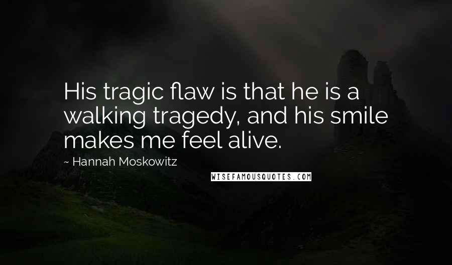 Hannah Moskowitz Quotes: His tragic flaw is that he is a walking tragedy, and his smile makes me feel alive.