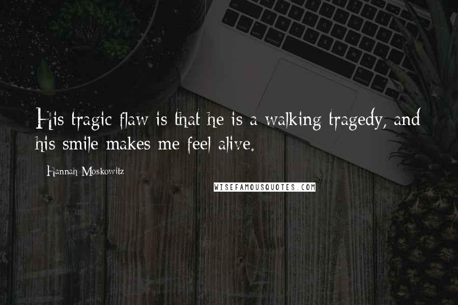 Hannah Moskowitz Quotes: His tragic flaw is that he is a walking tragedy, and his smile makes me feel alive.