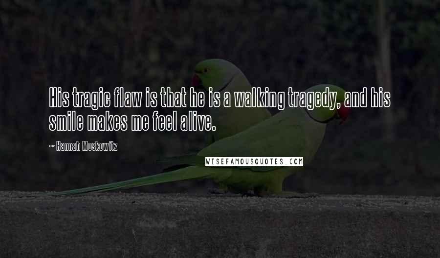 Hannah Moskowitz Quotes: His tragic flaw is that he is a walking tragedy, and his smile makes me feel alive.