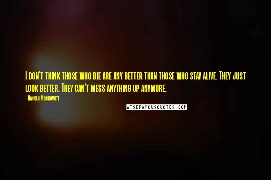 Hannah Moskowitz Quotes: I don't think those who die are any better than those who stay alive. They just look better. They can't mess anything up anymore.