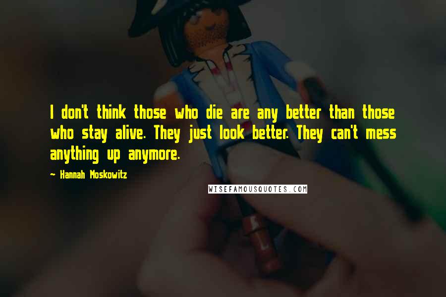 Hannah Moskowitz Quotes: I don't think those who die are any better than those who stay alive. They just look better. They can't mess anything up anymore.