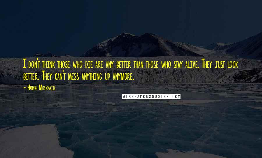 Hannah Moskowitz Quotes: I don't think those who die are any better than those who stay alive. They just look better. They can't mess anything up anymore.