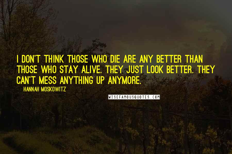 Hannah Moskowitz Quotes: I don't think those who die are any better than those who stay alive. They just look better. They can't mess anything up anymore.