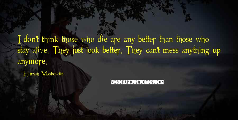 Hannah Moskowitz Quotes: I don't think those who die are any better than those who stay alive. They just look better. They can't mess anything up anymore.