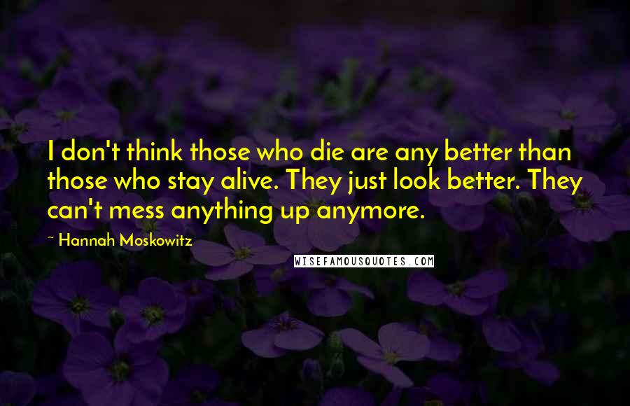 Hannah Moskowitz Quotes: I don't think those who die are any better than those who stay alive. They just look better. They can't mess anything up anymore.