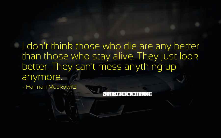 Hannah Moskowitz Quotes: I don't think those who die are any better than those who stay alive. They just look better. They can't mess anything up anymore.