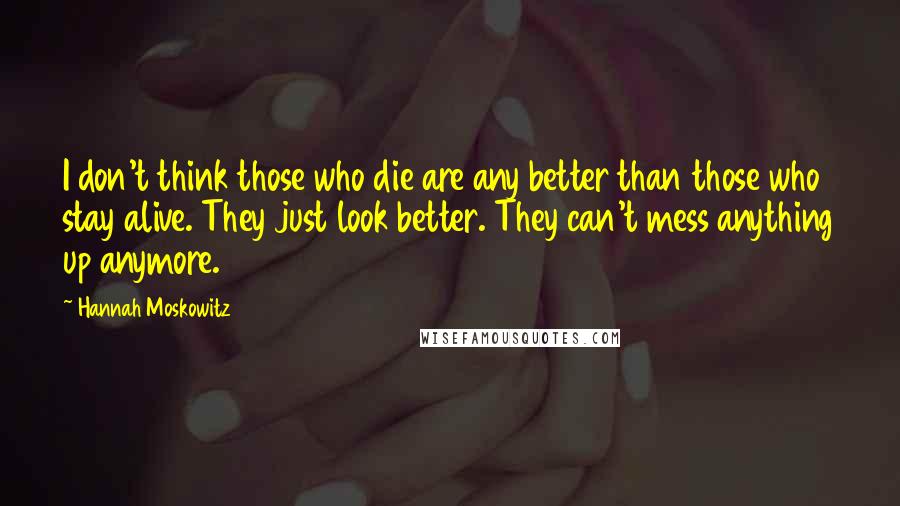 Hannah Moskowitz Quotes: I don't think those who die are any better than those who stay alive. They just look better. They can't mess anything up anymore.