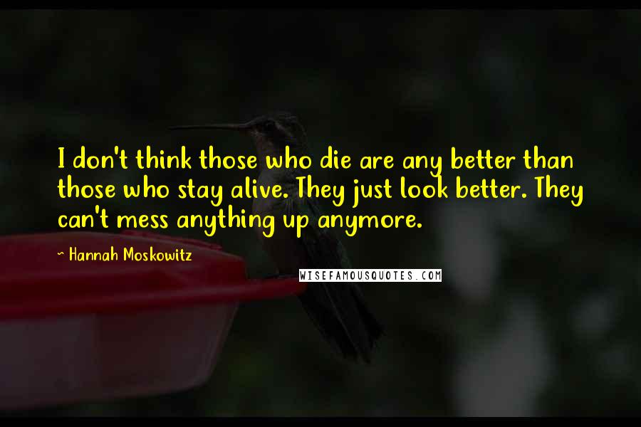 Hannah Moskowitz Quotes: I don't think those who die are any better than those who stay alive. They just look better. They can't mess anything up anymore.