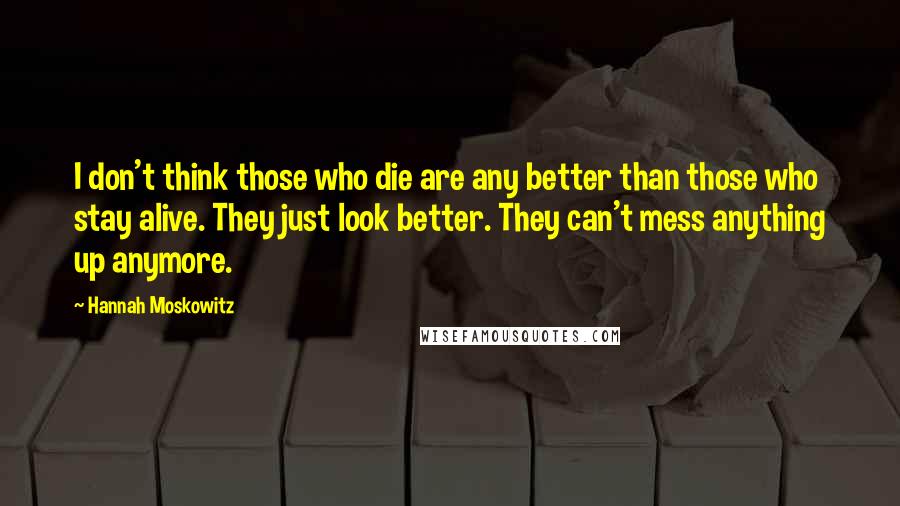 Hannah Moskowitz Quotes: I don't think those who die are any better than those who stay alive. They just look better. They can't mess anything up anymore.