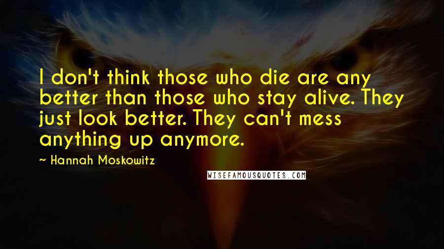 Hannah Moskowitz Quotes: I don't think those who die are any better than those who stay alive. They just look better. They can't mess anything up anymore.