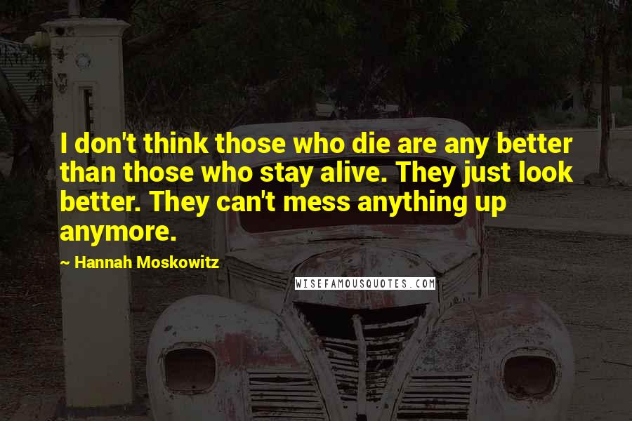 Hannah Moskowitz Quotes: I don't think those who die are any better than those who stay alive. They just look better. They can't mess anything up anymore.