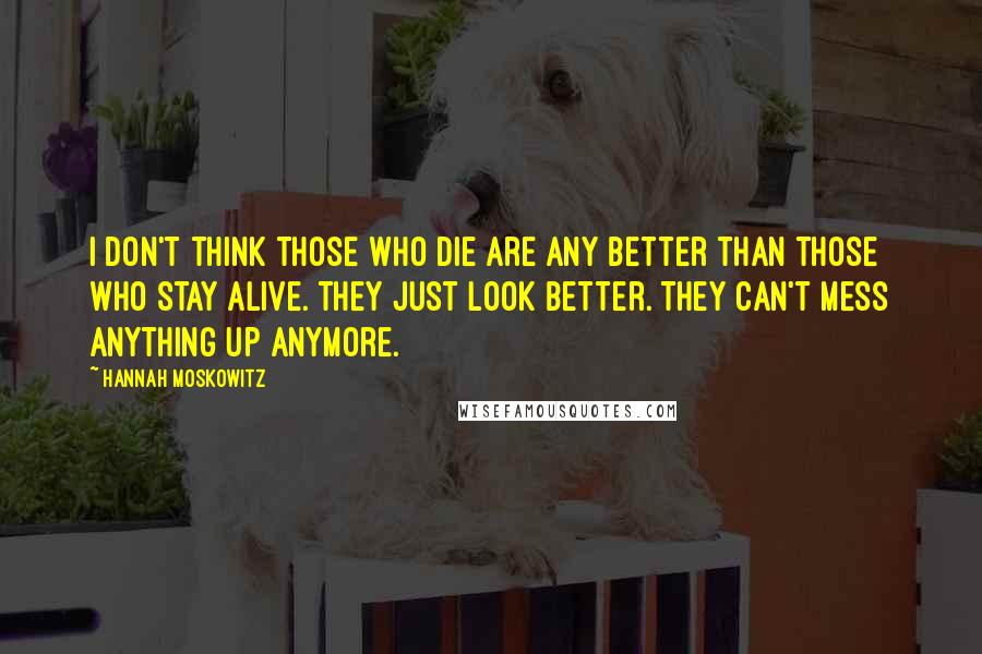 Hannah Moskowitz Quotes: I don't think those who die are any better than those who stay alive. They just look better. They can't mess anything up anymore.