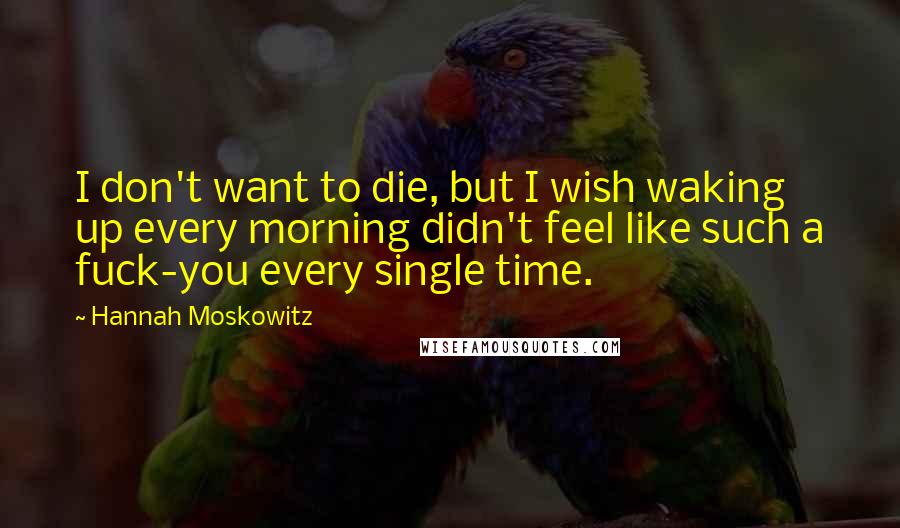 Hannah Moskowitz Quotes: I don't want to die, but I wish waking up every morning didn't feel like such a fuck-you every single time.