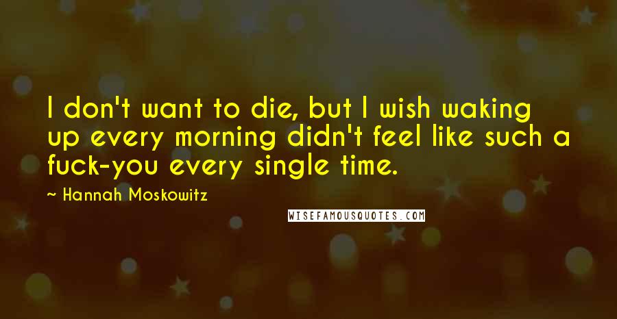 Hannah Moskowitz Quotes: I don't want to die, but I wish waking up every morning didn't feel like such a fuck-you every single time.