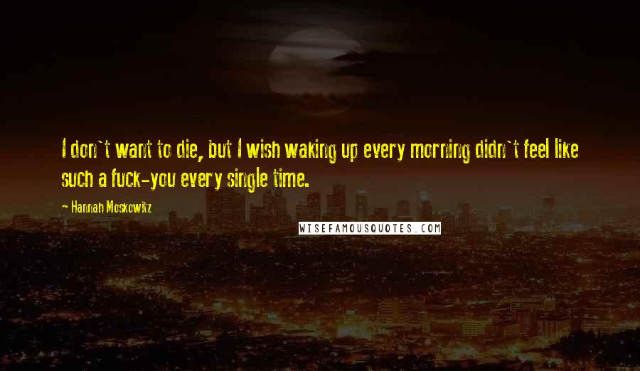 Hannah Moskowitz Quotes: I don't want to die, but I wish waking up every morning didn't feel like such a fuck-you every single time.