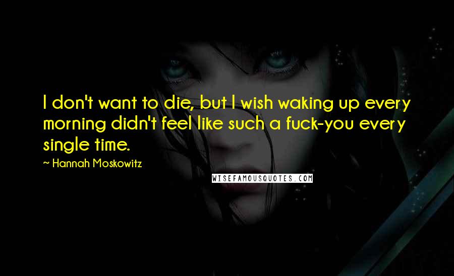 Hannah Moskowitz Quotes: I don't want to die, but I wish waking up every morning didn't feel like such a fuck-you every single time.