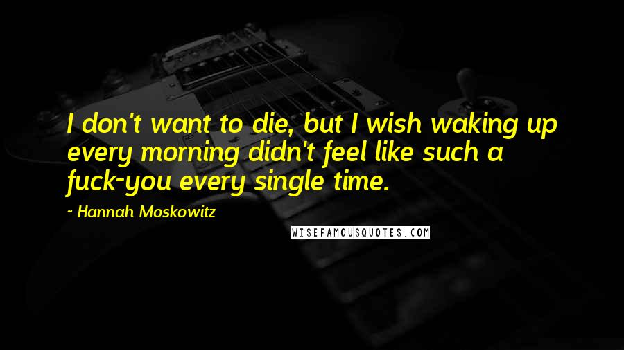 Hannah Moskowitz Quotes: I don't want to die, but I wish waking up every morning didn't feel like such a fuck-you every single time.