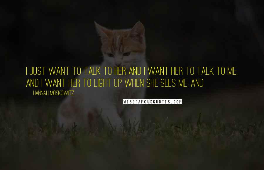 Hannah Moskowitz Quotes: I just want to talk to her and I want her to talk to me, and I want her to light up when she sees me, and