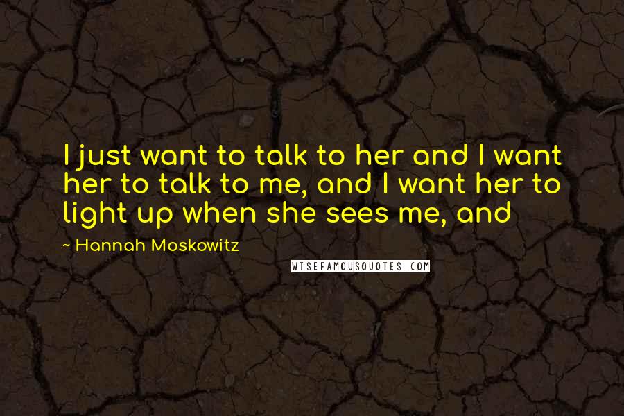 Hannah Moskowitz Quotes: I just want to talk to her and I want her to talk to me, and I want her to light up when she sees me, and