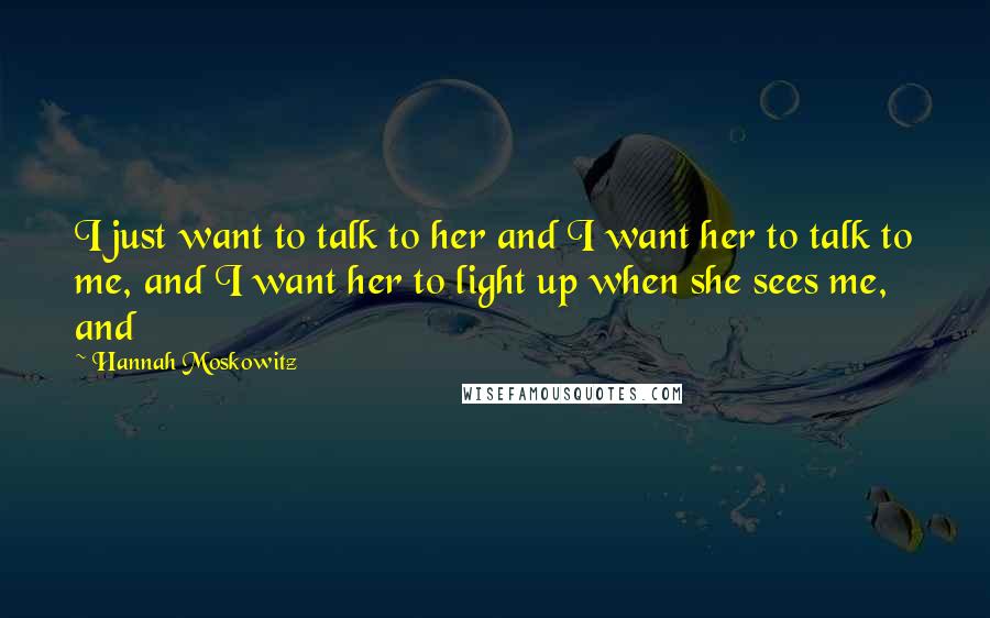 Hannah Moskowitz Quotes: I just want to talk to her and I want her to talk to me, and I want her to light up when she sees me, and
