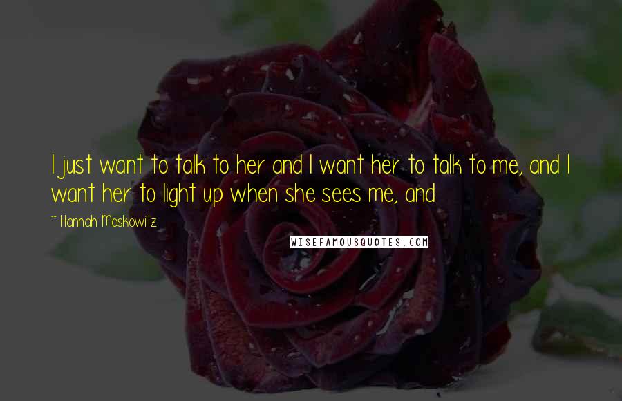 Hannah Moskowitz Quotes: I just want to talk to her and I want her to talk to me, and I want her to light up when she sees me, and