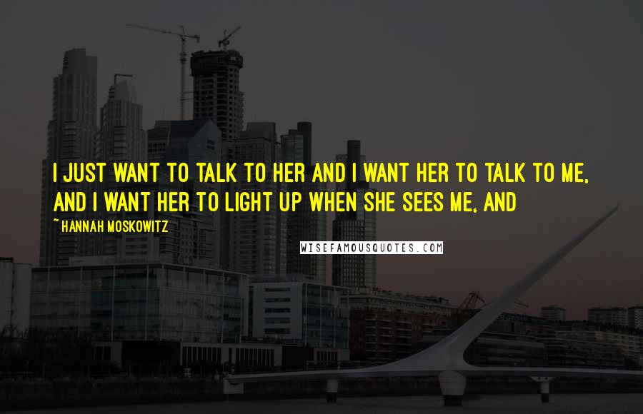 Hannah Moskowitz Quotes: I just want to talk to her and I want her to talk to me, and I want her to light up when she sees me, and
